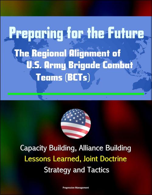 Cover of the book Preparing for the Future: The Regional Alignment of U.S. Army Brigade Combat Teams (BCTs) - Capacity Building, Alliance Building, Lessons Learned, Joint Doctrine, Strategy and Tactics by Progressive Management, Progressive Management