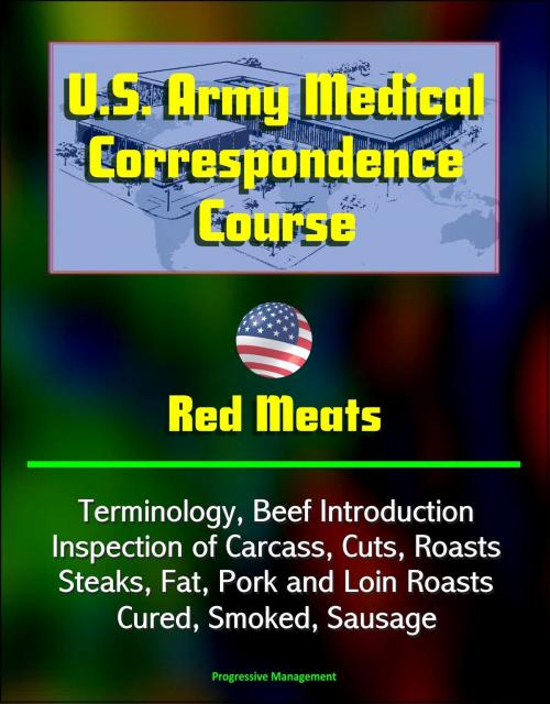 Cover of the book U.S. Army Medical Correspondence Course: Red Meats - Terminology, Beef Introduction, Inspection of Carcass, Cuts, Roasts, Steaks, Fat, Pork and Loin Roasts, Cured, Smoked, Sausage by Progressive Management, Progressive Management