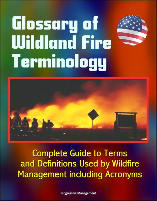 Cover of the book Glossary of Wildland Fire Terminology: Complete Guide to Terms and Definitions Used by Wildfire Management including Acronyms by Progressive Management, Progressive Management
