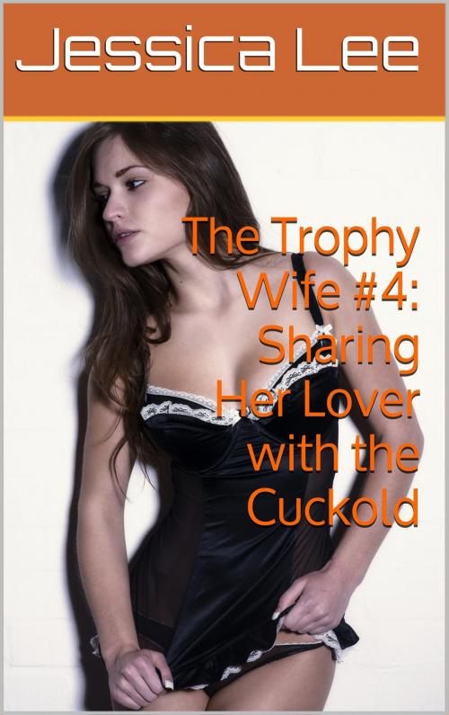 Cover of the book The Trophy Wife #4: Sharing Her Lover with the Cuckold by Jessica Lee, Charlie Bent