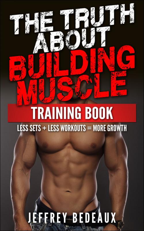 Cover of the book The Truth About Building Muscle: Less Sets + Less Workouts = More Strength by Jeffrey Bedeaux, Jeffrey Bedeaux