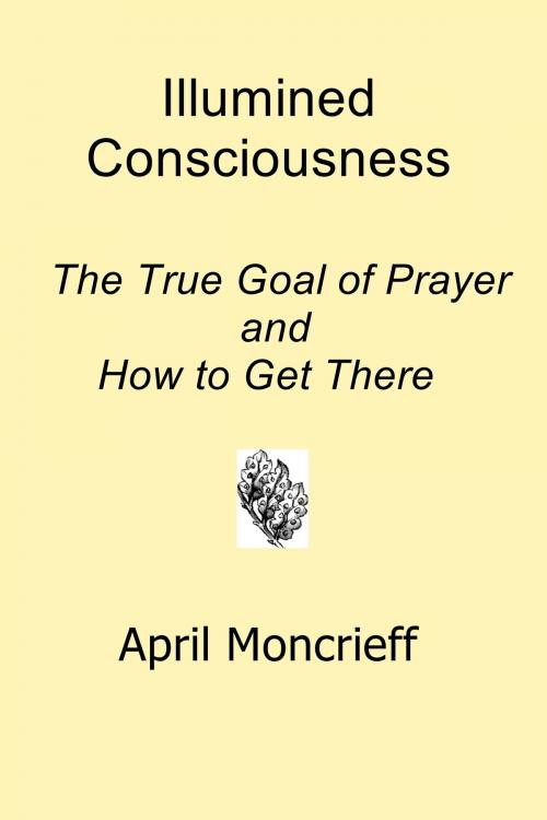 Cover of the book Illumined Consciousness: The True Goal of Prayer and How to Get There by April Moncrieff, April Moncrieff