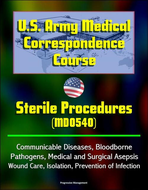 Cover of the book U.S. Army Medical Correspondence Course: Sterile Procedures (MD0540) - Communicable Diseases, Bloodborne Pathogens, Medical and Surgical Asepsis, Wound Care, Isolation, Prevention of Infection by Progressive Management, Progressive Management