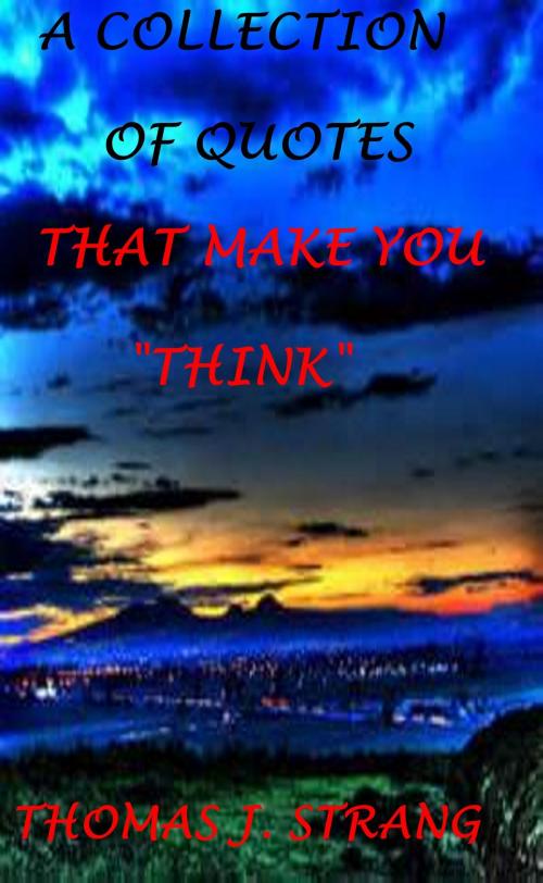 Cover of the book A Collection of Quotes (275) That Make You Think by Thomas J. Strang, Thomas J. Strang
