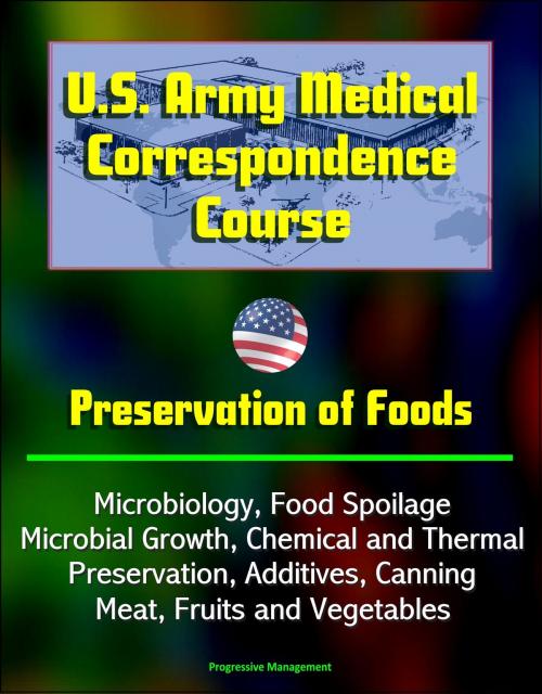 Cover of the book U.S. Army Medical Correspondence Course: Preservation of Foods, Microbiology, Food Spoilage, Microbial Growth, Chemical and Thermal Preservation, Additives, Canning, Meat, Fruits and Vegetables by Progressive Management, Progressive Management