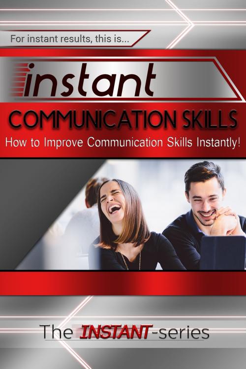 Cover of the book Instant Communication Skills: How to Improve Communications Skills Instantly! by The INSTANT-Series, The INSTANT-Series