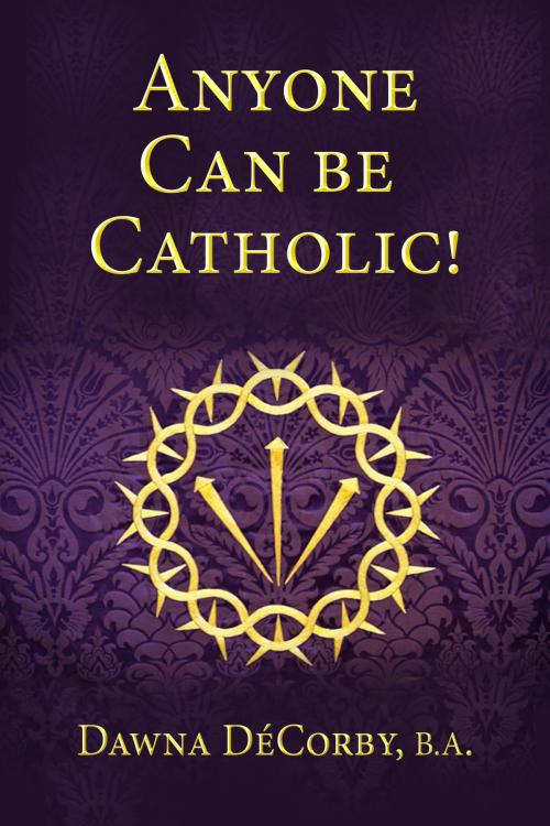 Cover of the book Anyone Can Be Catholic by Dawna DeCorby, Smashwords, Inc