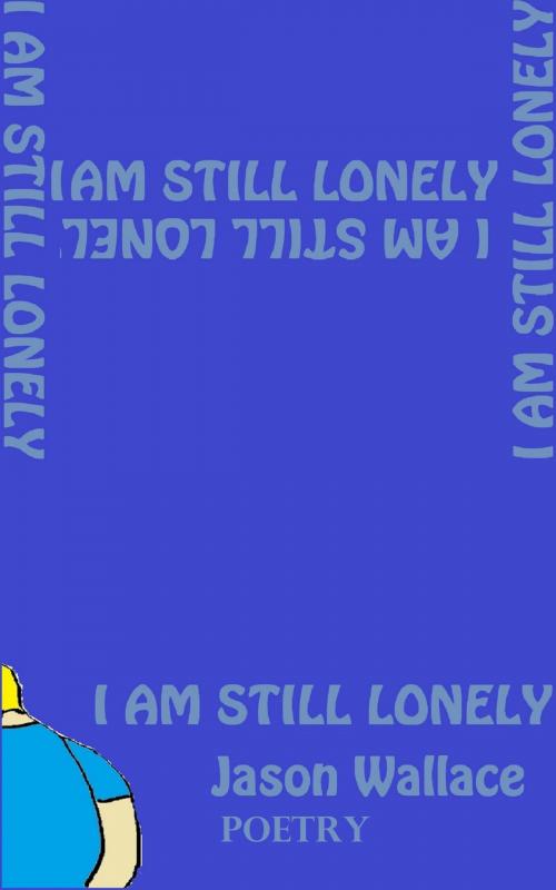 Cover of the book I Am Still Lonely by Jason Wallace Poetry, Jason Wallace Poetry