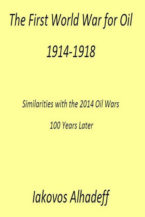 Cover of the book The First World War for Oil 1914-1918: Similarities with the 2014 Oil Wars 100 Later by Iakovos Alhadeff, Iakovos Alhadeff