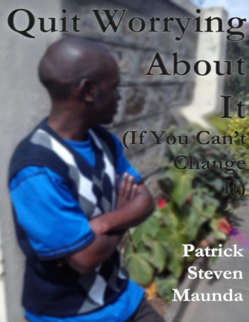 Cover of the book Quit Worrying: If You Can't Change It by Patrick Maunda, Lulu.com