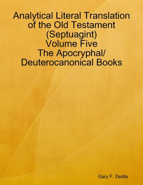 Cover of the book Analytical Literal Translation of the Old Testament (Septuagint) Volume Five: The Apocryphal/ Deuterocanonical Books by Gary F. Zeolla, Lulu.com