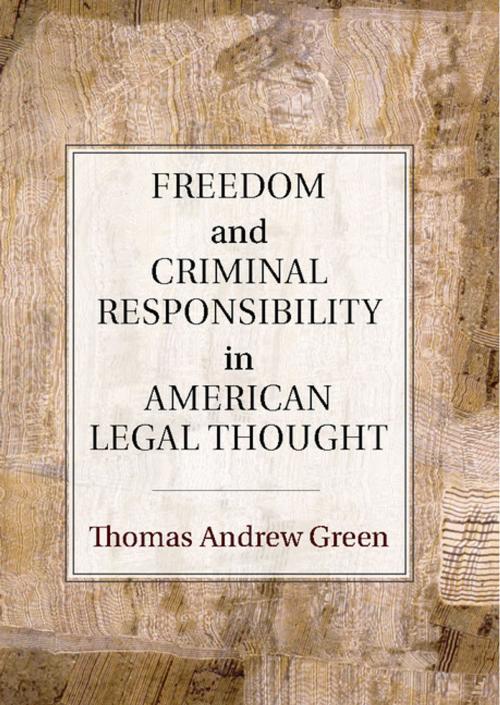 Cover of the book Freedom and Criminal Responsibility in American Legal Thought by Thomas Andrew Green, Cambridge University Press