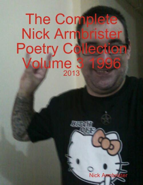 Cover of the book The Complete Nick Armbrister Poetry Collection Volume 3 1996 - 2013 by Nick Armbrister, Lulu.com