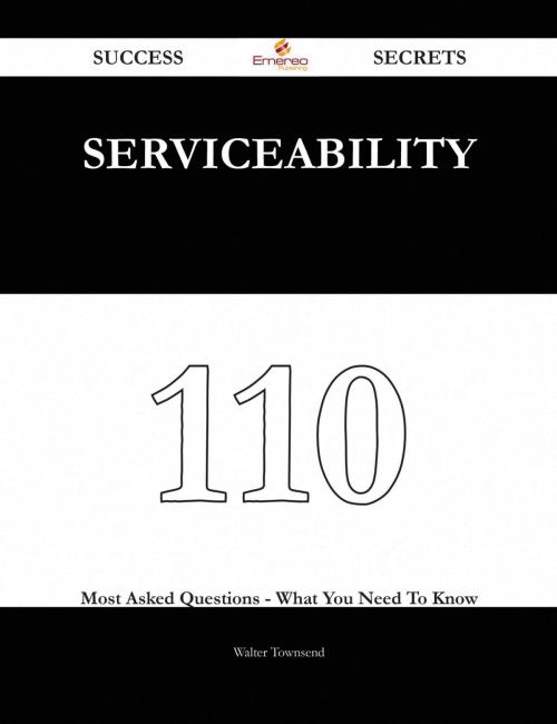 Cover of the book Serviceability 110 Success Secrets - 110 Most Asked Questions On Serviceability - What You Need To Know by Walter Townsend, Emereo Publishing