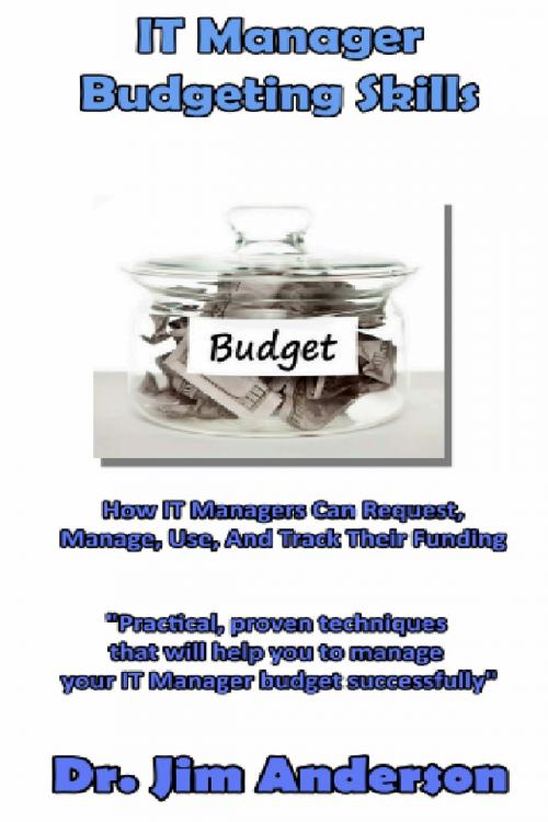Cover of the book IT Manager Budgeting Skills: How IT Managers Can Request, Manage, Use, And Track Their Funding by Jim Anderson, Jim Anderson