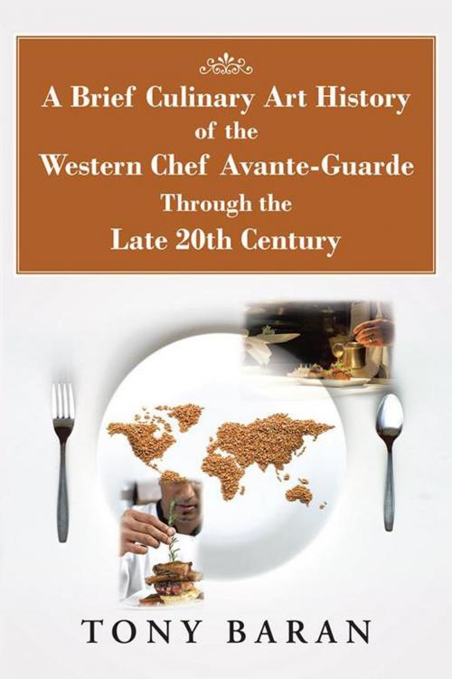 Cover of the book A Brief Culinary Art History of the Western Chef Avante-Guarde Through the Late 20Th Century by Tony Baran, AuthorHouse