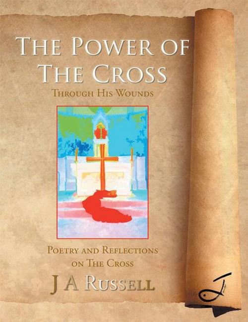 Cover of the book The Power of the Cross - Through His Wounds by J A Russell, AuthorHouse UK