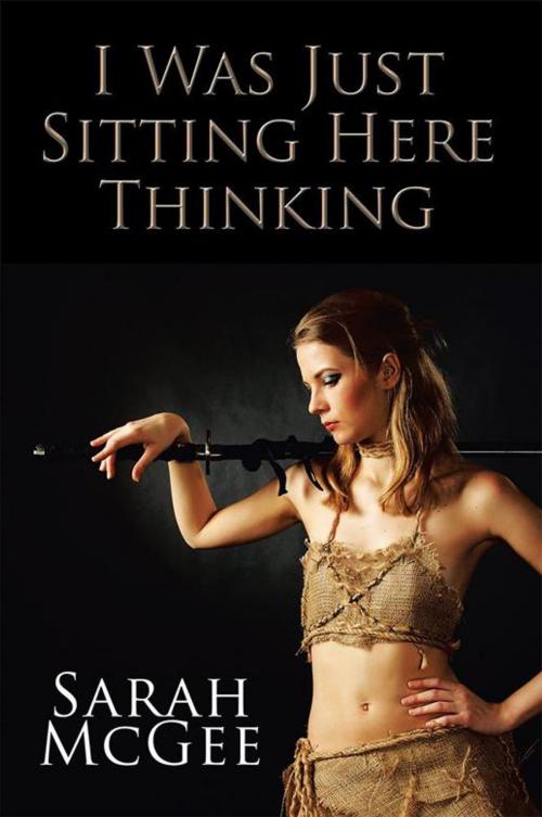 Cover of the book I Was Just Sitting Here Thinking by Sarah McGee, Xlibris UK