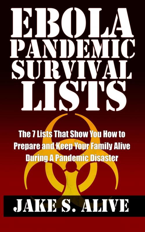 Cover of the book Ebola Pandemic Survival Lists: The 7 Lists that Show You How to Prepare and Keep Your Family Alive During a Pandemic Disaster by Jake S. Alive, Digital Impact Publishing