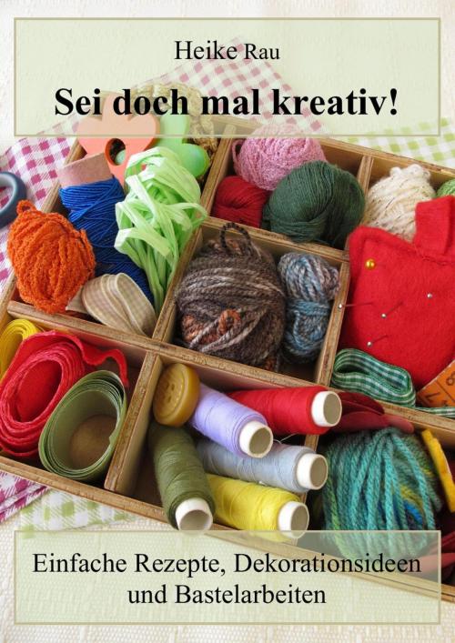 Cover of the book Sei doch mal kreativ! - Einfache Rezepte, Dekorationsideen und Bastelarbeiten by Heike Rau, neobooks