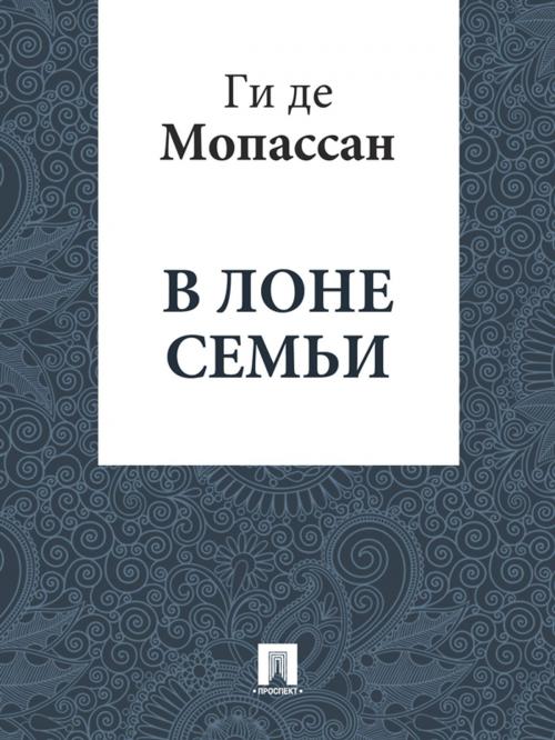 Cover of the book В лоне семьи (перевод Г.А. Рачинского) by Ги де Мопассан, Издательство "Проспект"