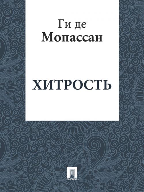 Cover of the book Хитрость (перевод А.Н. Чеботаревской) by Ги де Мопассан, Издательство "Проспект"