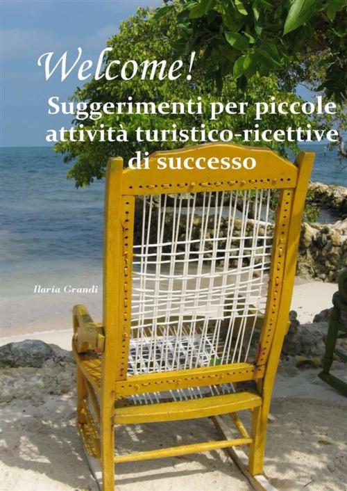Cover of the book WELCOME! Suggerimenti per piccole attività turistico-ricettive di successo by Ilaria Grandi, Ilaria Grandi