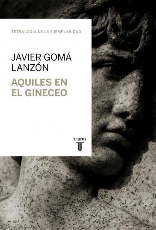 Cover of the book Aquiles en el gineceo (Tetralogía de la ejemplaridad) by Javier Gomá Lanzón, Penguin Random House Grupo Editorial España