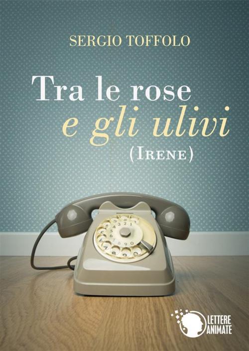 Cover of the book Tra le rose e gli ulivi (Irene) by Sergio Toffolo, Lettere Animate Editore