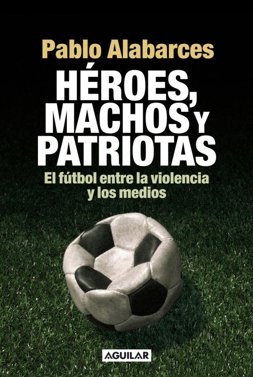 Cover of the book Héroes, machos y patriotas by Pablo Alabarces, Penguin Random House Grupo Editorial Argentina