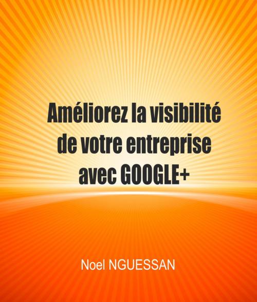Cover of the book Améliorez la visibilité de votre entreprise avec Google+ by Noel Nguessan, Noel Nguessan