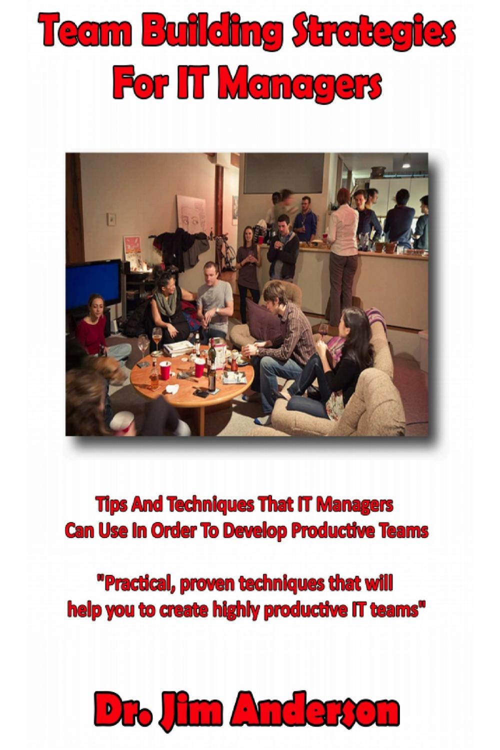 Big bigCover of Team Building Strategies for IT Managers: Tips And Techniques That IT Managers Can Use In Order To Develop Productive Teams