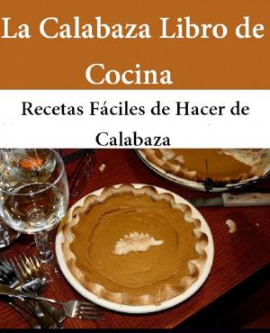 Cover of the book La Calabaza Libro de Cocina: Recetas Fáciles de Hacer de Calabaza by Raymond Long