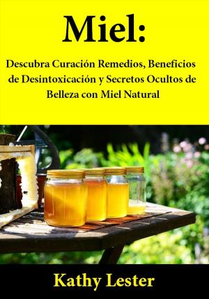 Cover of the book Miel: Descubra Curación Remedios, Beneficios de Desintoxicación y Secretos Ocultos de Belleza con Miel Natural by Kathy Lester