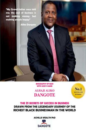Cover of the book DANGOTE THE 21 SECRETS OF SUCCESS IN BUSINESS DRAWN FROM THE LEGENDARY JOURNEY OF THE RICHEST BLACK BUSINESS MAN IN THE WORLD by ACHILLE WEALTH PHD
