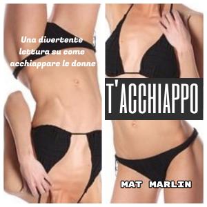 Cover of the book T'acchiappo, la forza del potere per trovare una o più donne by Mat Marlin
