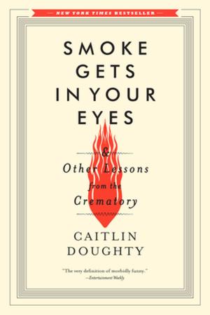 Cover of the book Smoke Gets in Your Eyes: And Other Lessons from the Crematory by Kirstin Valdez Quade