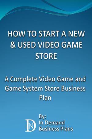 Cover of the book How To Start A New & Used Video Game Store: A Complete Video Game and Game System Business Plan by In Demand Business Plans
