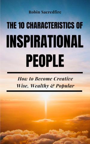 Cover of the book The 10 Characteristics of Inspirational People: How to Become Creative, Wise, Wealthy & Popular by Samuel River