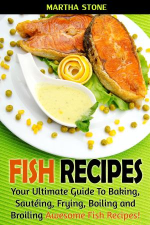 Book cover of Fish Recipes: Your Ultimate Guide To Baking, Sautéing, Frying, Boiling and Broiling Awesome Fish Recipes!