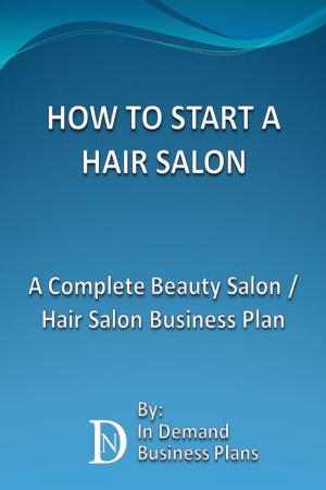 Cover of the book How To Start A Hair Salon: A Complete Beauty Salon / Hair Salon Business Plan by In Demand Business Plans