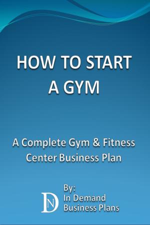 Cover of the book How To Start A Gym: A Complete Gym & Fitness Center Business Plan by In Demand Business Plans