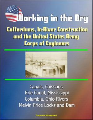Cover of the book Working in the Dry: Cofferdams, In-River Construction, and the United States Army Corps of Engineers - Canals, Caissons, Erie Canal, Mississippi, Columbia, Ohio Rivers, Melvin Price Locks and Dam by Progressive Management