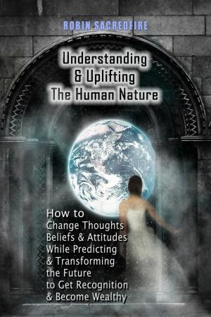 Cover of the book Understanding & Uplifting the Human Nature: How to Change Thoughts, Beliefs and Attitudes, while Predicting and Transforming the Future to Get Recognition and Become Wealthy by Johannes Galli
