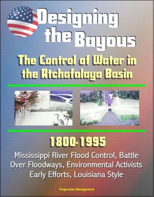 Cover of the book Designing the Bayous: The Control of Water in the Atchafalaya Basin - 1800-1995, Mississippi River Flood Control, Battle Over Floodways, Environmental Activists, Early Efforts, Louisiana Style by Progressive Management