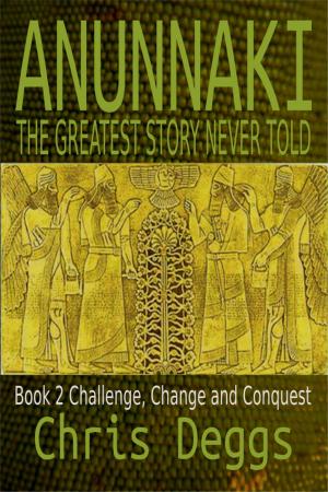 Cover of the book Anunnaki: The Greatest Story Never Told, Book 2, Challenge, Change and Conquest by Chris Deggs