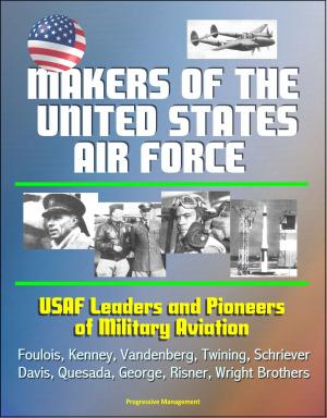 Cover of the book Makers of the United States Air Force: USAF Leaders and Pioneers of Military Aviation - Foulois, Kenney, Vandenberg, Twining, Schriever, Davis, Quesada, George, Risner, Wright Brothers by Progressive Management