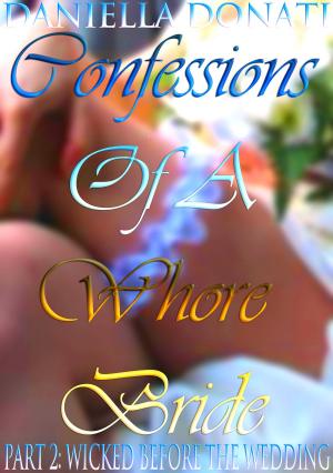 Cover of the book Confessions Of A Whore Bride: Part 2: Wicked Before The Wedding by Daniella Donati
