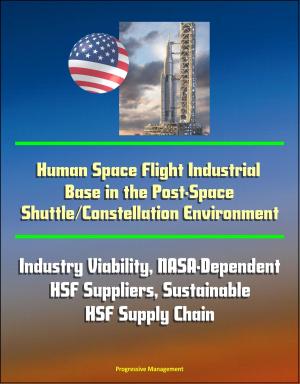 Cover of the book Human Space Flight Industrial Base in the Post-Space Shuttle/Constellation Environment: Industry Viability, NASA-Dependent HSF Suppliers, Sustainable HSF Supply Chain by Progressive Management