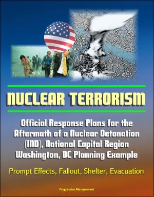 Cover of the book Nuclear Terrorism: Official Response Plans for the Aftermath of a Nuclear Detonation (IND), National Capital Region, Washington, DC Planning Example - Prompt Effects, Fallout, Shelter, Evacuation by Progressive Management